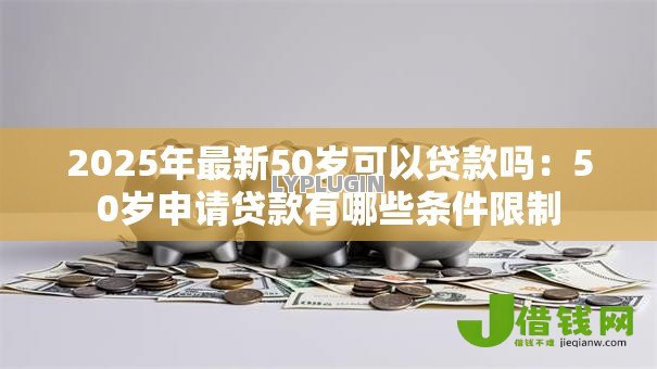 2025年最新50岁可以贷款吗:50岁申请贷款有哪些条件限制 2025年最新50岁可以贷款吗:50岁申请贷款有哪些条件限制