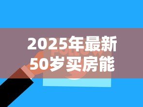 2025年最新50岁买房能贷款多少年：50岁购房贷款最长可申请多少年