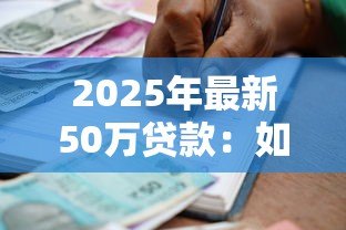 2025年最新50万贷款:如何申请50万额度的银行贷款 2025年最新50万贷款:如何申请50万额度的银行贷款