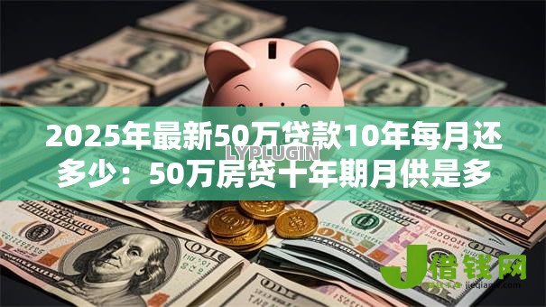 2025年最新50万贷款10年每月还多少:50万房贷十年期月供是多少 2025年最新50万贷款10年每月还多少:50万房贷十年期月供是多少
