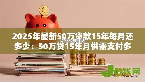 2025年最新50万贷款15年每月还多少:50万贷15年月供需支付多少 2025年最新50万贷款15年每月还多少:50万贷15年月供需支付多少