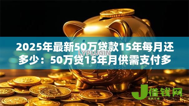 2025年最新50万贷款15年每月还多少:50万贷15年月供需支付多少 2025年最新50万贷款15年每月还多少:50万贷15年月供需支付多少