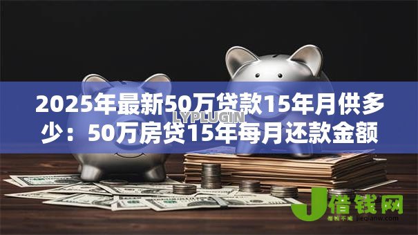 2025年最新50万贷款15年月供多少：50万房贷15年每月还款金额是多少