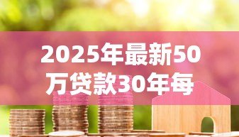 2025年最新50万贷款30年每月还多少：50万房贷30年月供大概多少钱