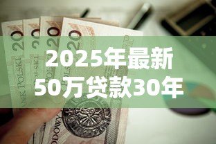2025年最新50万贷款30年月供多少:30年贷50万每月要还多少钱 2025年最新50万贷款30年月供多少:30年贷50万每月要还多少钱