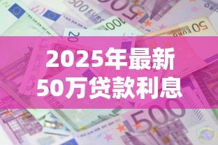 2025年最新50万贷款利息多少：50万贷款30年利息要多少