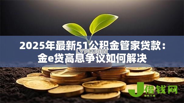 2025年最新51公积金管家贷款:金e贷高息争议如何解决 2025年最新51公积金管家贷款:金e贷高息争议如何解决
