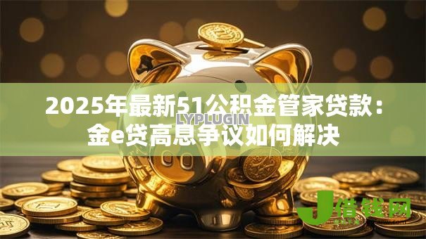 2025年最新51公积金管家贷款:金e贷高息争议如何解决 2025年最新51公积金管家贷款:金e贷高息争议如何解决