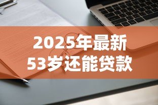 2025年最新53岁还能贷款买房吗：53岁申请房贷受限吗