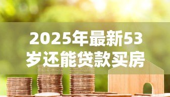 2025年最新53岁还能贷款买房吗：53岁申请房贷受限吗
