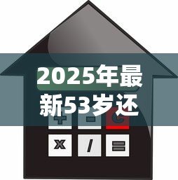 2025年最新53岁还能贷款买房吗：53岁申请房贷受限吗