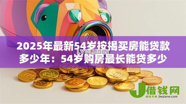 2025年最新54岁按揭买房能贷款多少年:54岁购房最长能贷多少年 2025年最新54岁按揭买房能贷款多少年:54岁购房最长能贷多少年