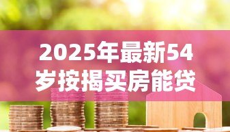 2025年最新54岁按揭买房能贷款多少年:54岁购房最长能贷多少年 2025年最新54岁按揭买房能贷款多少年:54岁购房最长能贷多少年