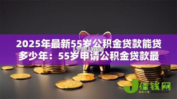 2025年最新55岁公积金贷款能贷多少年:55岁申请公积金贷款最长年限 2025年最新55岁公积金贷款能贷多少年:55岁申请公积金贷款最长年限