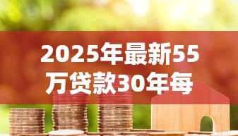 2025年最新55万贷款30年每月还多少:55万房贷30年还款月供如何计算 2025年最新55万贷款30年每月还多少:55万房贷30年还款月供如何计算