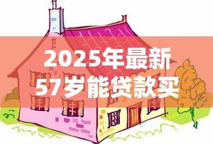 2025年最新57岁能贷款买房吗:57岁购房贷款有哪些限制条件 2025年最新57岁能贷款买房吗:57岁购房贷款有哪些限制条件