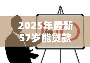 2025年最新57岁能贷款买房吗:57岁购房贷款有哪些限制条件 2025年最新57岁能贷款买房吗:57岁购房贷款有哪些限制条件