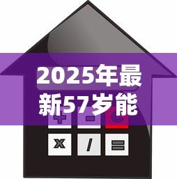 2025年最新57岁能贷款买房吗:57岁购房贷款有哪些限制条件 2025年最新57岁能贷款买房吗:57岁购房贷款有哪些限制条件
