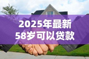 2025年最新58岁可以贷款买房吗:58岁申请房贷有哪些限制条件 2025年最新58岁可以贷款买房吗:58岁申请房贷有哪些限制条件
