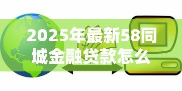2025年最新58同城金融贷款怎么样：58同城贷款可靠吗？存在哪些风险