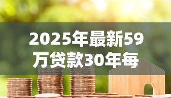 2025年最新59万贷款30年每月还多少:59万房贷30年月供是多少 2025年最新59万贷款30年每月还多少:59万房贷30年月供是多少