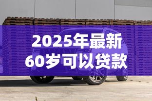 2025年最新60岁可以贷款买车吗：60岁老人能否办理汽车贷款
