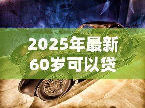 2025年最新60岁可以贷款买车吗：60岁老人能否办理汽车贷款