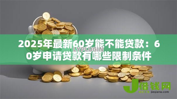 2025年最新60岁能不能贷款:60岁申请贷款有哪些限制条件 2025年最新60岁能不能贷款:60岁申请贷款有哪些限制条件