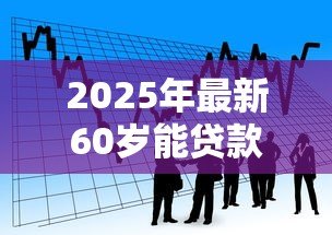 2025年最新60岁能贷款吗：60岁以上老人能否申请银行贷款