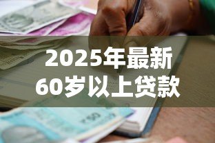 2025年最新60岁以上贷款:老年人如何申请银行贷款 2025年最新60岁以上贷款:老年人如何申请银行贷款