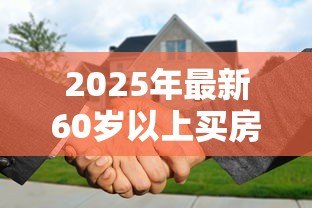 2025年最新60岁以上买房能贷款吗:60岁老人购房能否申请贷款 2025年最新60岁以上买房能贷款吗:60岁老人购房能否申请贷款