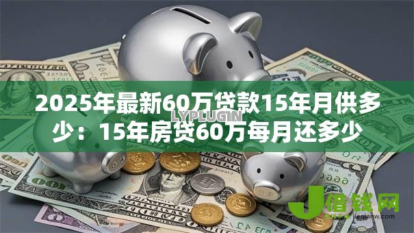 2025年最新60万贷款15年月供多少：15年房贷60万每月还多少