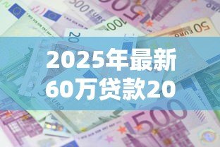 2025年最新60万贷款20年每月还多少：20年房贷60万月供金额是多少