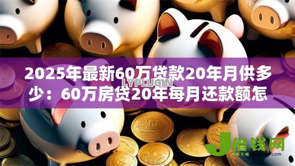 2025年最新60万贷款20年月供多少:60万房贷20年每月还款额怎么算 2025年最新60万贷款20年月供多少:60万房贷20年每月还款额怎么算