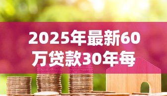 2025年最新60万贷款30年每月还多少:60万房贷30年月供具体是多少 2025年最新60万贷款30年每月还多少:60万房贷30年月供具体是多少