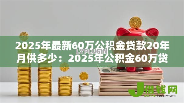 2025年最新60万公积金贷款20年月供多少：2025年公积金60万贷20年每月还多少