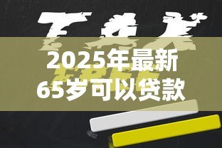 2025年最新65岁可以贷款吗:65岁以上老人能否申请贷款 2025年最新65岁可以贷款吗:65岁以上老人能否申请贷款