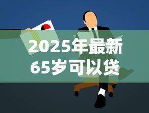 2025年最新65岁可以贷款吗:65岁以上老人能否申请贷款 2025年最新65岁可以贷款吗:65岁以上老人能否申请贷款
