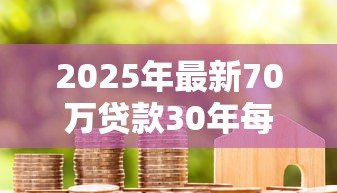 2025年最新70万贷款30年每月还多少：70万房贷30年月供具体金额如何计算