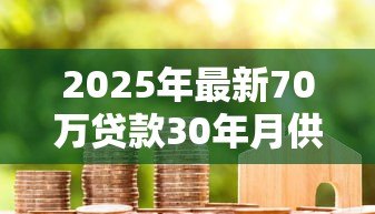 2025年最新70万贷款30年月供多少:70万房贷30年每月还多少 2025年最新70万贷款30年月供多少:70万房贷30年每月还多少