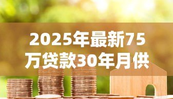 2025年最新75万贷款30年月供多少：75万房贷30年每月还多少