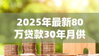 2025年最新80万贷款30年月供多少：80万房贷30年每月还款额多少