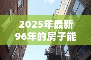 2025年最新96年的房子能贷款吗：96年建成的房产还能申请房贷吗