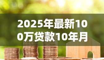 2025年最新100万贷款10年月供每月按揭:百万房贷十年期每月还款多少 2025年最新100万贷款10年月供每月按揭:百万房贷十年期每月还款多少
