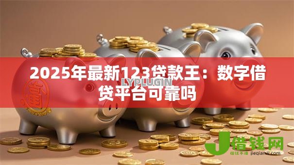 2025年最新123贷款王:数字借贷平台可靠吗 2025年最新123贷款王:数字借贷平台可靠吗