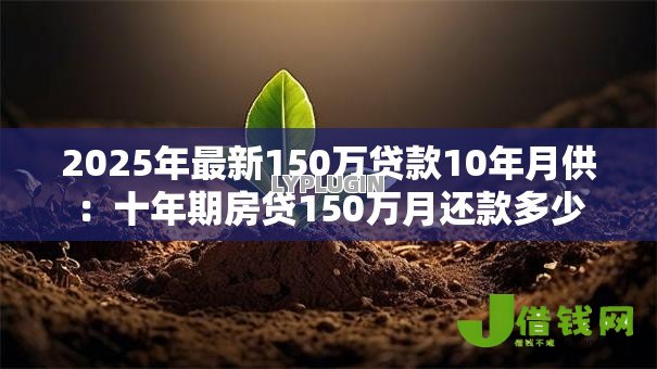 2025年最新150万贷款10年月供:十年期房贷150万月还款多少 2025年最新150万贷款10年月供:十年期房贷150万月还款多少