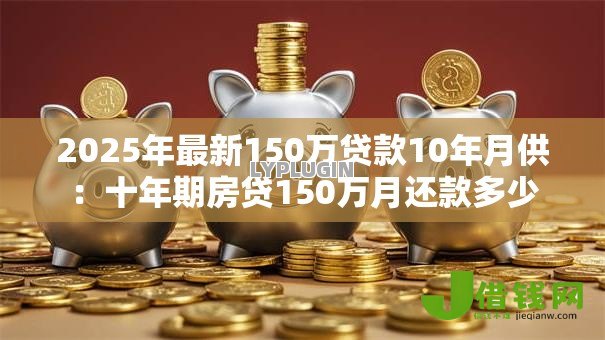2025年最新150万贷款10年月供:十年期房贷150万月还款多少 2025年最新150万贷款10年月供:十年期房贷150万月还款多少