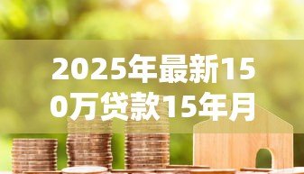 2025年最新150万贷款15年月供:150万房贷15年每月还多少 2025年最新150万贷款15年月供:150万房贷15年每月还多少