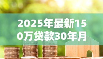 2025年最新150万贷款30年月供：30年房贷150万每月还多少