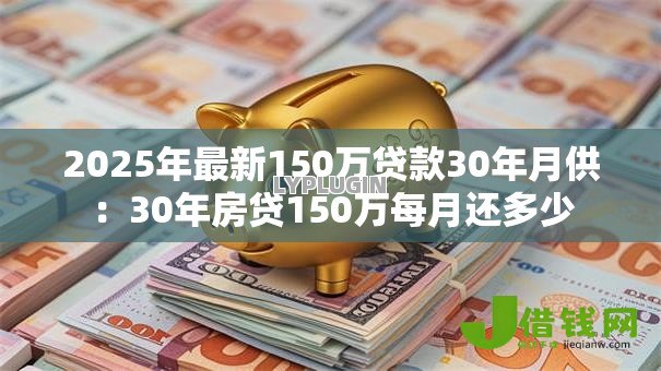 2025年最新150万贷款30年月供：30年房贷150万每月还多少